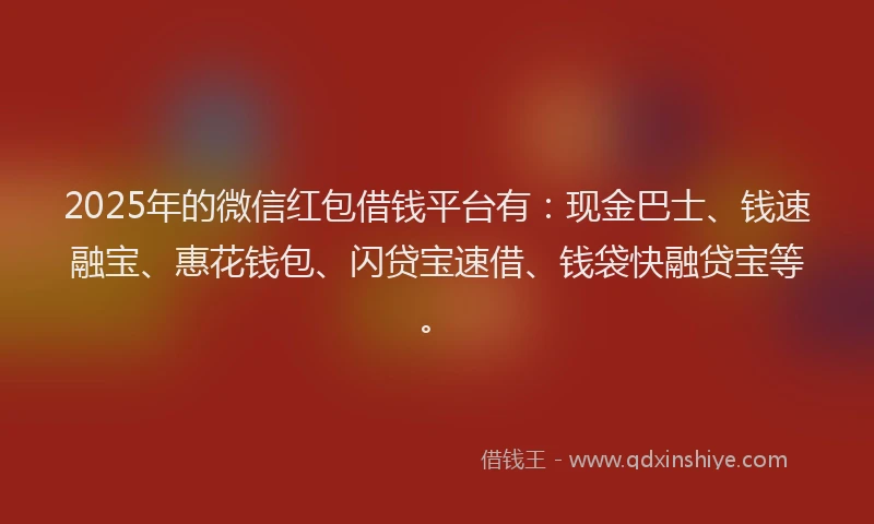 2025年的微信红包借钱平台有：现金巴士、钱速融宝、惠花钱包、闪贷宝速借、钱袋快融贷宝等。