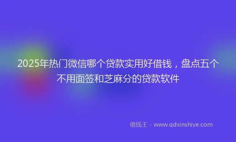 2025年热门微信哪个贷款实用好借钱，盘点五个不用面签和芝麻分的贷款软件