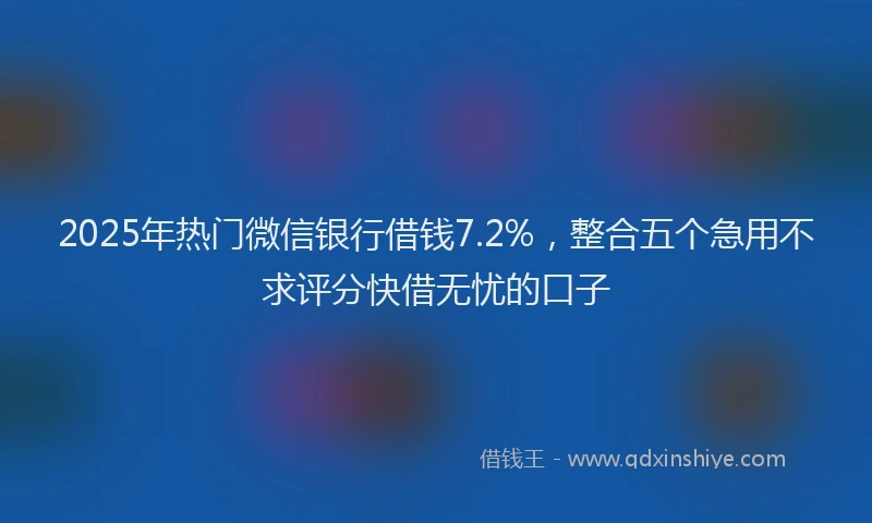 2025年热门微信银行借钱7.2%，整合五个急用不求评分快借无忧的口子