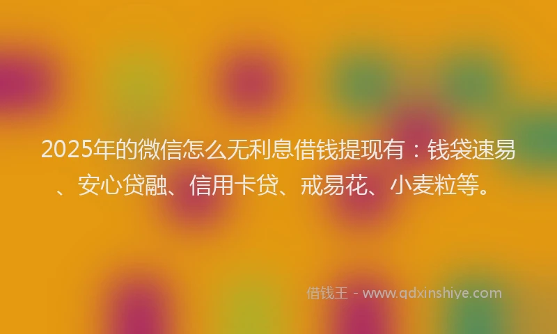 2025年的微信怎么无利息借钱提现有：钱袋速易、安心贷融、信用卡贷、戒易花、小麦粒等。