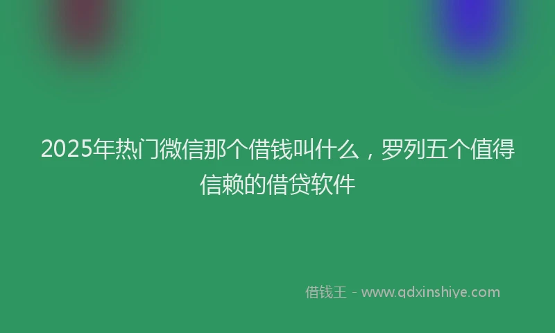 2025年热门微信那个借钱叫什么，罗列五个值得信赖的借贷软件