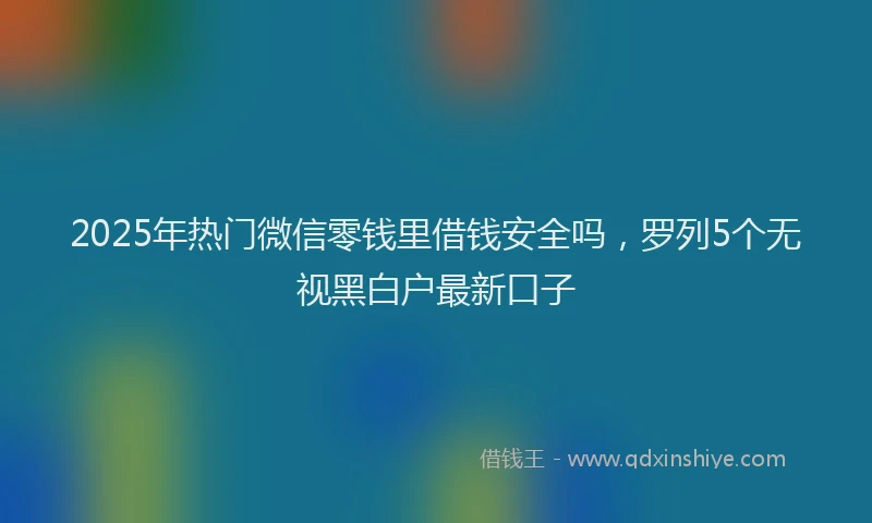 2025年热门微信零钱里借钱安全吗，罗列5个无视黑白户最新口子