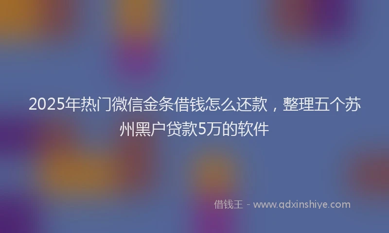 2025年热门微信金条借钱怎么还款，整理五个苏州黑户贷款5万的软件