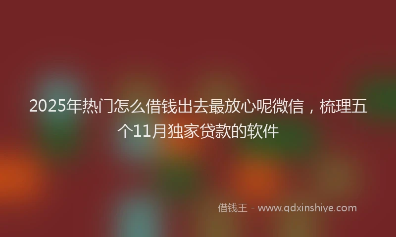 2025年热门怎么借钱出去最放心呢微信，梳理五个11月独家贷款的软件