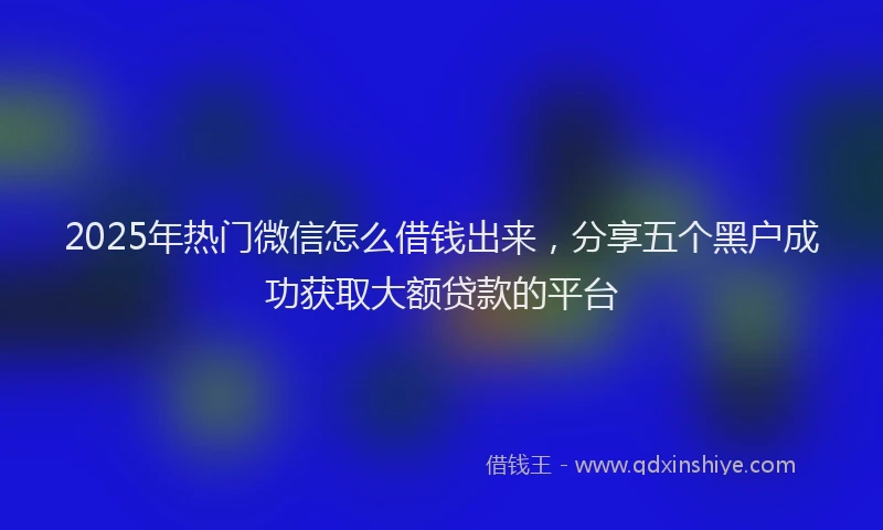 2025年热门微信怎么借钱出来，分享五个黑户成功获取大额贷款的平台