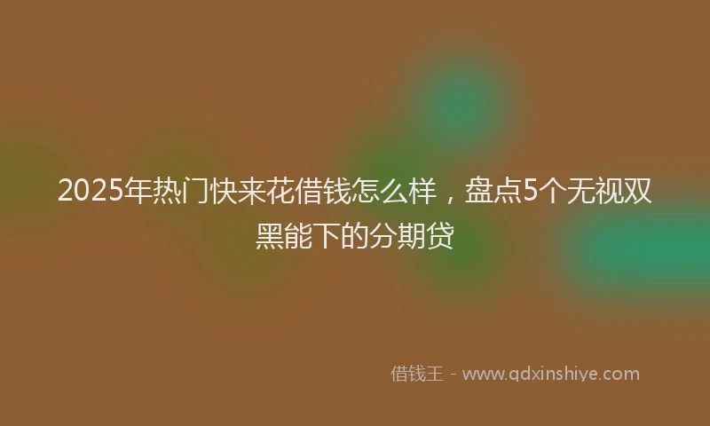 2025年热门快来花借钱怎么样，盘点5个无视双黑能下的分期贷