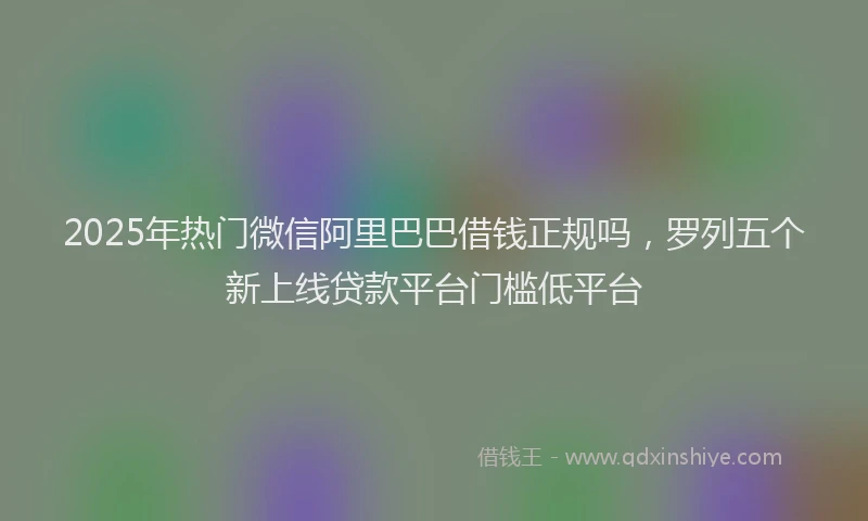 2025年热门微信阿里巴巴借钱正规吗，罗列五个新上线贷款平台门槛低平台