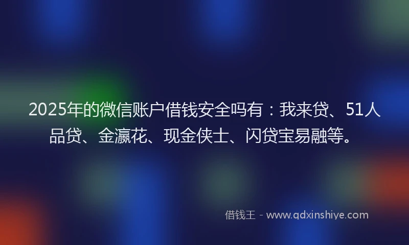 2025年的微信账户借钱安全吗有：我来贷、51人品贷、金瀛花、现金侠士、闪贷宝易融等。