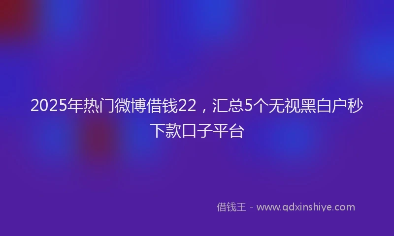 2025年热门微博借钱22，汇总5个无视黑白户秒下款口子平台