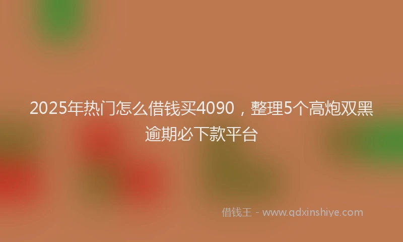 2025年热门怎么借钱买4090，整理5个高炮双黑逾期必下款平台