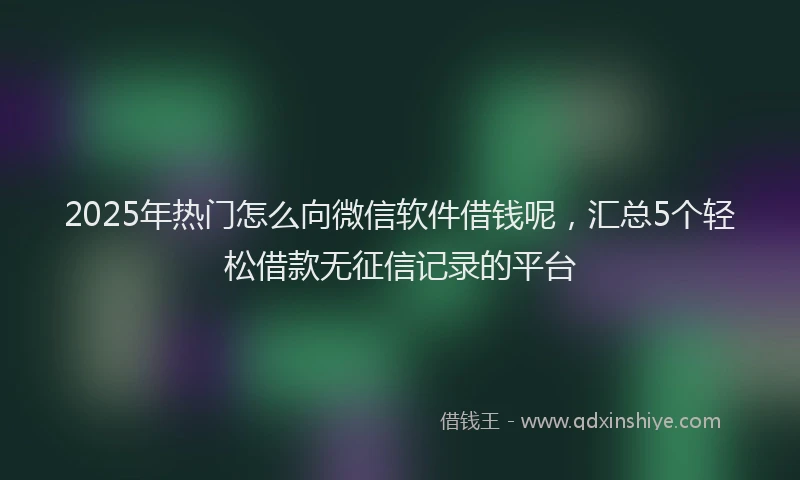 2025年热门怎么向微信软件借钱呢，汇总5个轻松借款无征信记录的平台