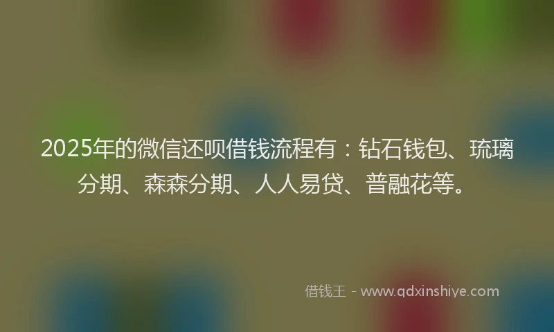 2025年的微信还呗借钱流程有:钻石钱包、琉璃分期、森森分期、人人易贷、普融花等。