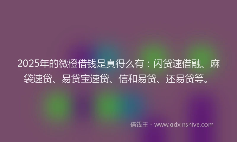 2025年的微橙借钱是真得么有：闪贷速借融、麻袋速贷、易贷宝速贷、信和易贷、还易贷等。