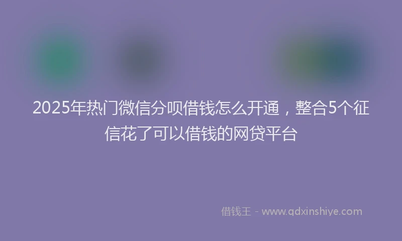 2025年热门微信分呗借钱怎么开通，整合5个征信花了可以借钱的网贷平台
