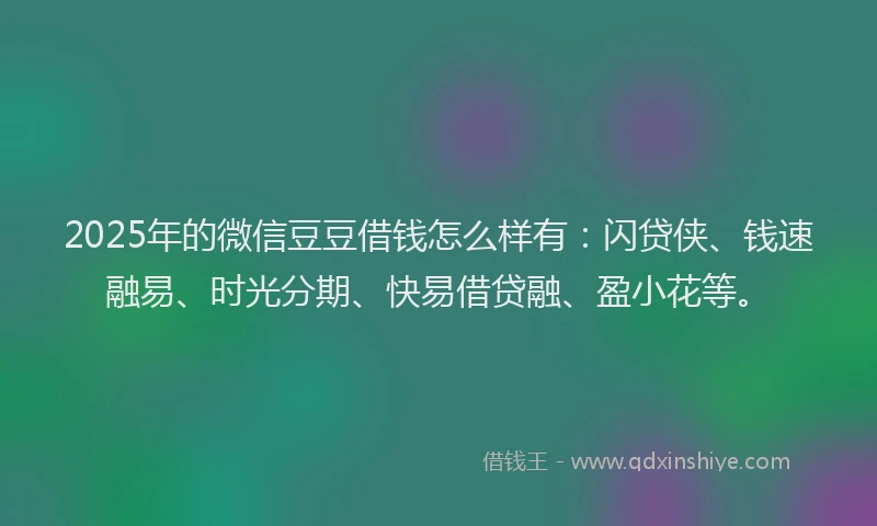 2025年的微信豆豆借钱怎么样有：闪贷侠、钱速融易、时光分期、快易借贷融、盈小花等。