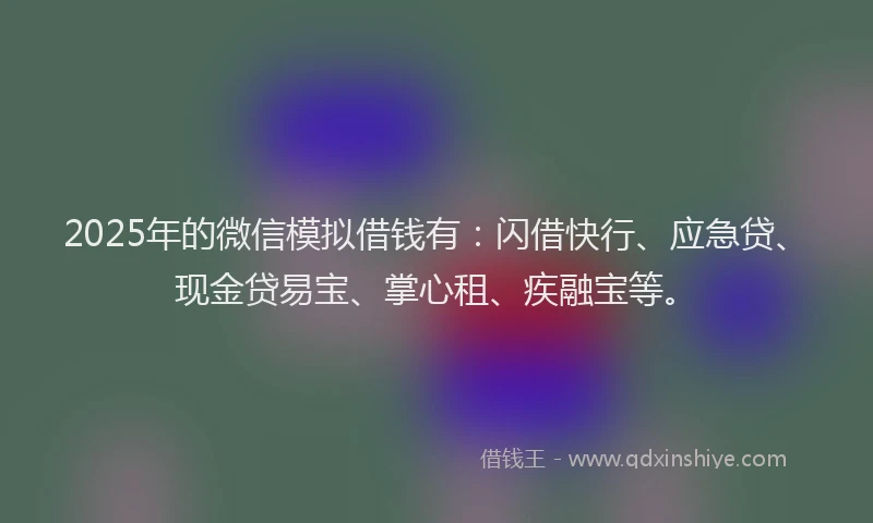 2025年的微信模拟借钱有：闪借快行、应急贷、现金贷易宝、掌心租、疾融宝等。