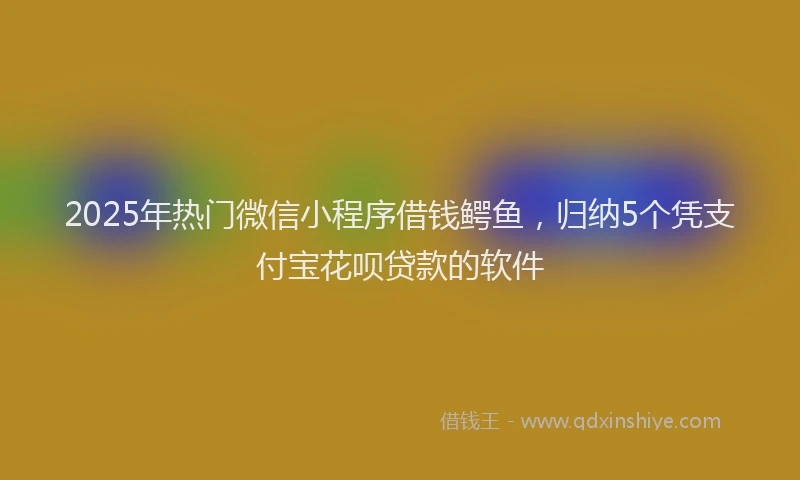 2025年热门微信小程序借钱鳄鱼，归纳5个凭支付宝花呗贷款的软件