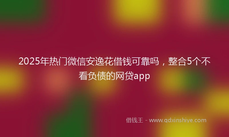 2025年热门微信安逸花借钱可靠吗，整合5个不看负债的网贷app