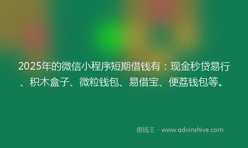 2025年的微信小程序短期借钱有：现金秒贷易行、积木盒子、微粒钱包、易借宝、便荔钱包等。
