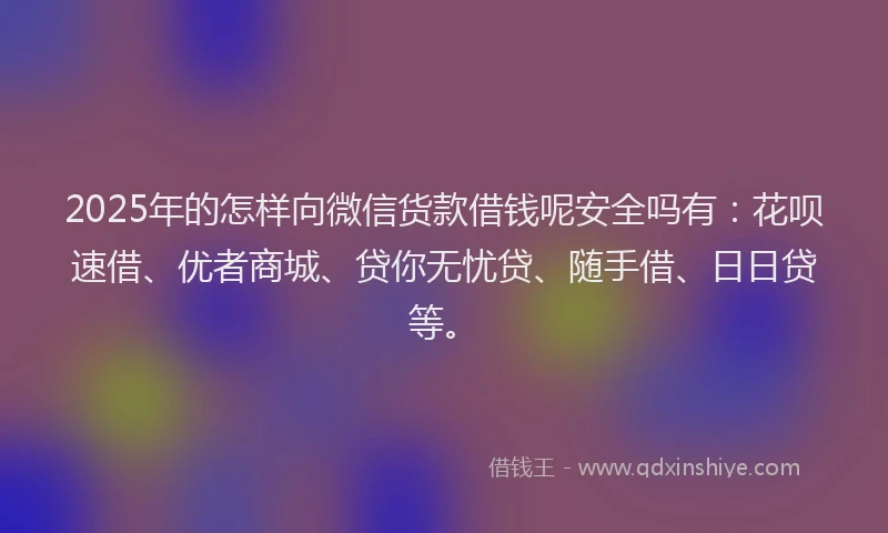 2025年的怎样向微信货款借钱呢安全吗有：花呗速借、优者商城、贷你无忧贷、随手借、日日贷等。
