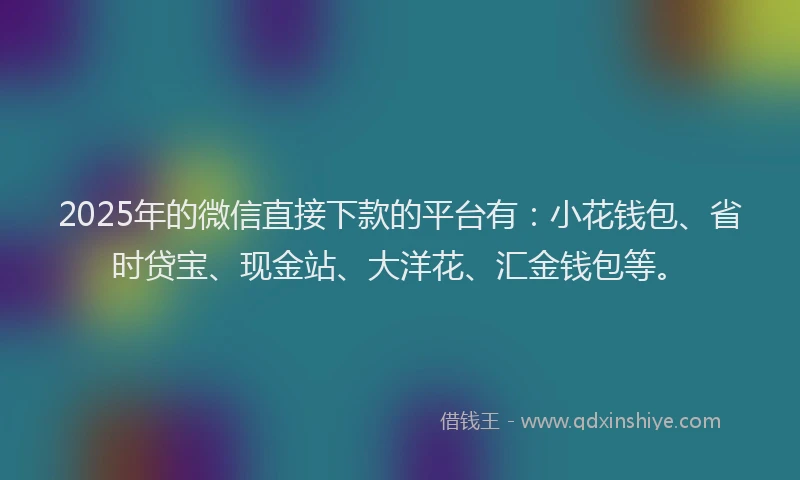 2025年的微信直接下款的平台有：小花钱包、省时贷宝、现金站、大洋花、汇金钱包等。