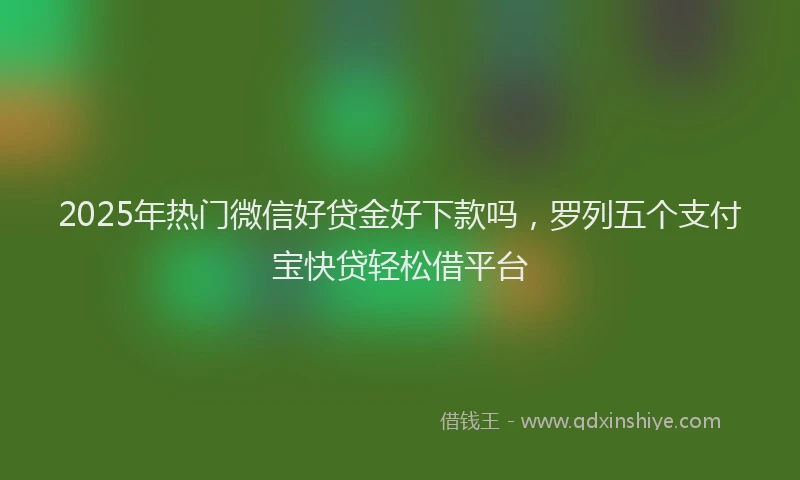 2025年热门微信好贷金好下款吗，罗列五个支付宝快贷轻松借平台