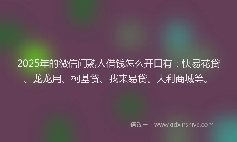 2025年的微信问熟人借钱怎么开口有：快易花贷、龙龙用、柯基贷、我来易贷、大利商城等。