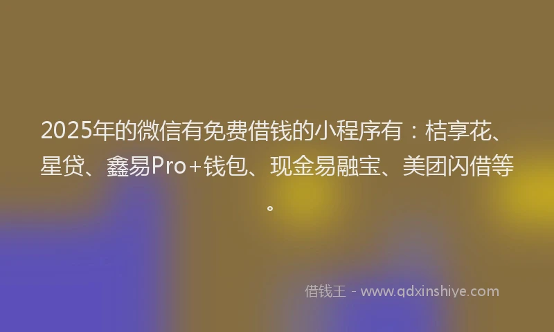 2025年的微信有免费借钱的小程序有：桔享花、星贷、鑫易Pro+钱包、现金易融宝、美团闪借等。