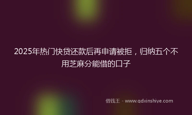 2025年热门快贷还款后再申请被拒，归纳五个不用芝麻分能借的口子