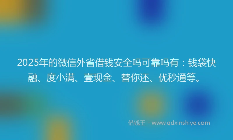 2025年的微信外省借钱安全吗可靠吗有：钱袋快融、度小满、壹现金、替你还、优秒通等。
