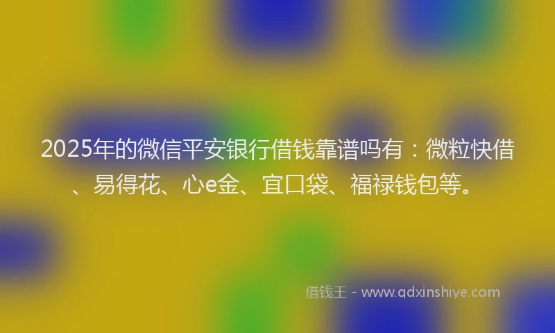 2025年的微信平安银行借钱靠谱吗有：微粒快借、易得花、心e金、宜口袋、福禄钱包等。