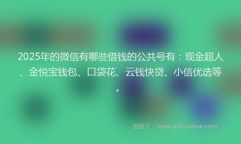 2025年的微信有哪些借钱的公共号有：现金超人、金悦宝钱包、口袋花、云钱快贷、小信优选等。
