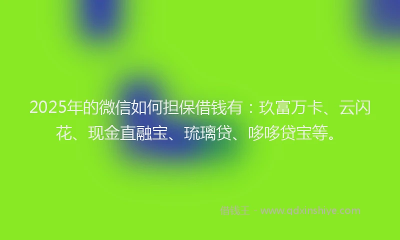 2025年的微信如何担保借钱有：玖富万卡、云闪花、现金直融宝、琉璃贷、哆哆贷宝等。