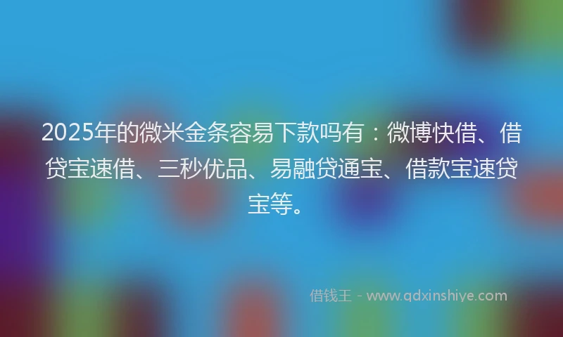 2025年的微米金条容易下款吗有:微博快借、借贷宝速借、三秒优品、易融贷通宝、借款宝速贷宝等。