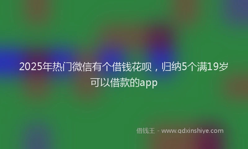 2025年热门微信有个借钱花呗,归纳5个满19岁可以借款的app