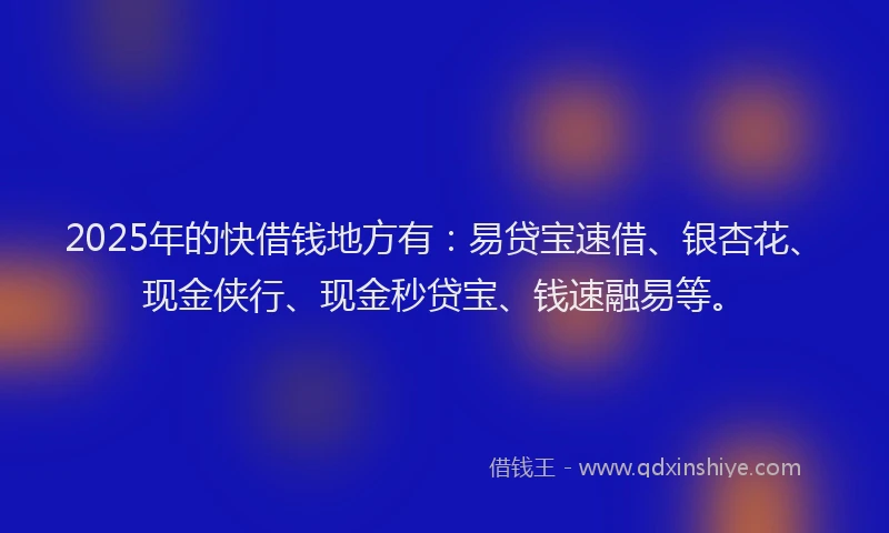 2025年的快借钱地方有:易贷宝速借、银杏花、现金侠行、现金秒贷宝、钱速融易等。