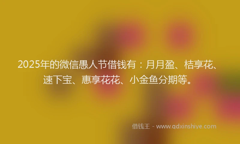 2025年的微信愚人节借钱有：月月盈、桔享花、速下宝、惠享花花、小金鱼分期等。