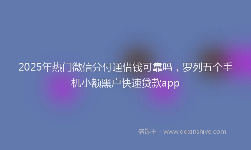 2025年热门微信分付通借钱可靠吗，罗列五个手机小额黑户快速贷款app