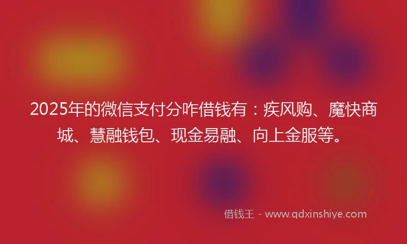 2025年的微信支付分咋借钱有：疾风购、魔快商城、慧融钱包、现金易融、向上金服等。