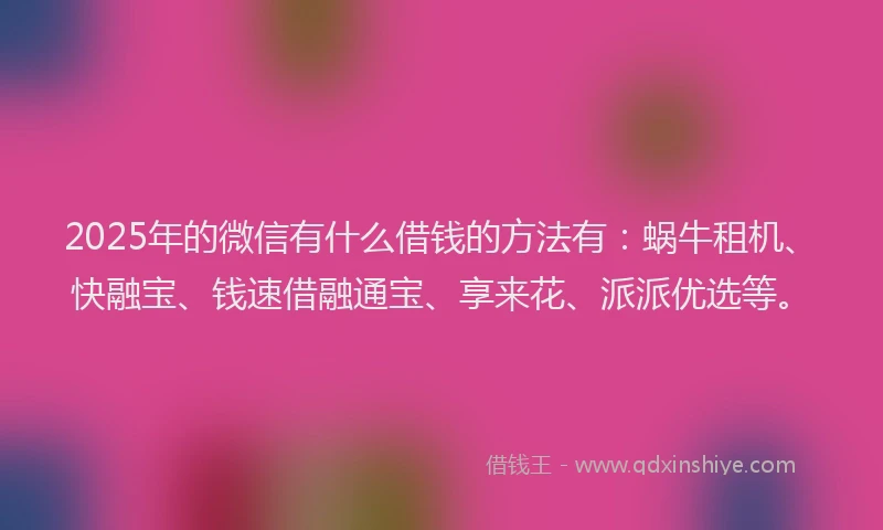 2025年的微信有什么借钱的方法有：蜗牛租机、快融宝、钱速借融通宝、享来花、派派优选等。