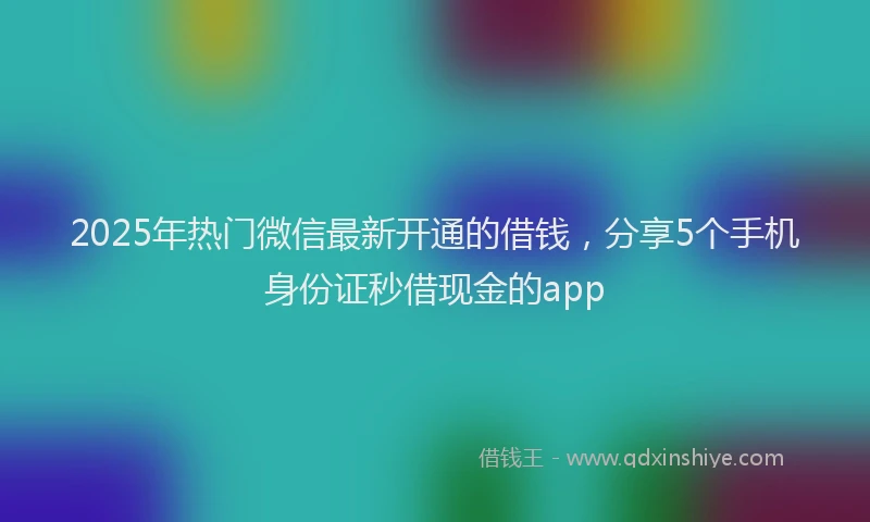 2025年热门微信最新开通的借钱，分享5个手机身份证秒借现金的app