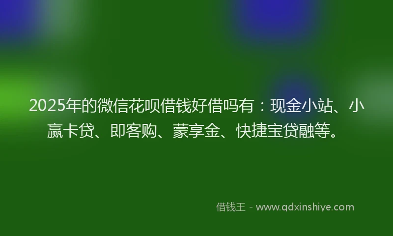 2025年的微信花呗借钱好借吗有:现金小站、小赢卡贷、即客购、蒙享金、快捷宝贷融等。