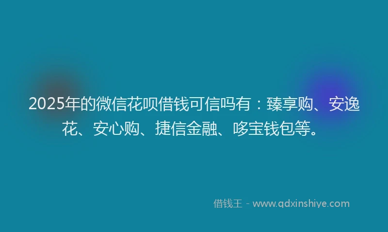 2025年的微信花呗借钱可信吗有：臻享购、安逸花、安心购、捷信金融、哆宝钱包等。