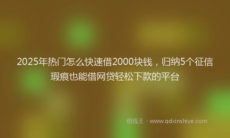 2025年热门怎么快速借2000块钱，归纳5个征信瑕疵也能借网贷轻松下款的平台