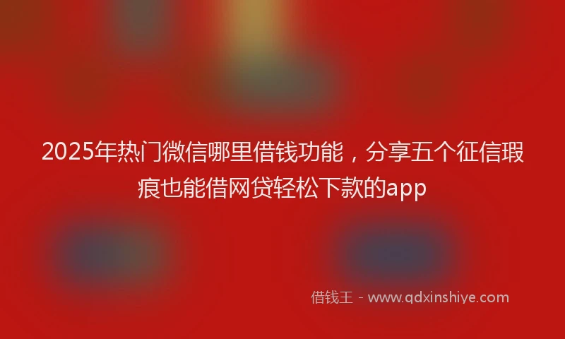 2025年热门微信哪里借钱功能，分享五个征信瑕疵也能借网贷轻松下款的app