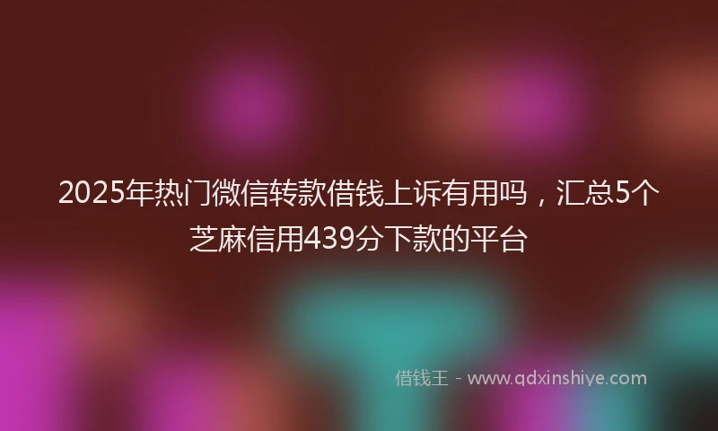 2025年热门微信转款借钱上诉有用吗，汇总5个芝麻信用439分下款的平台
