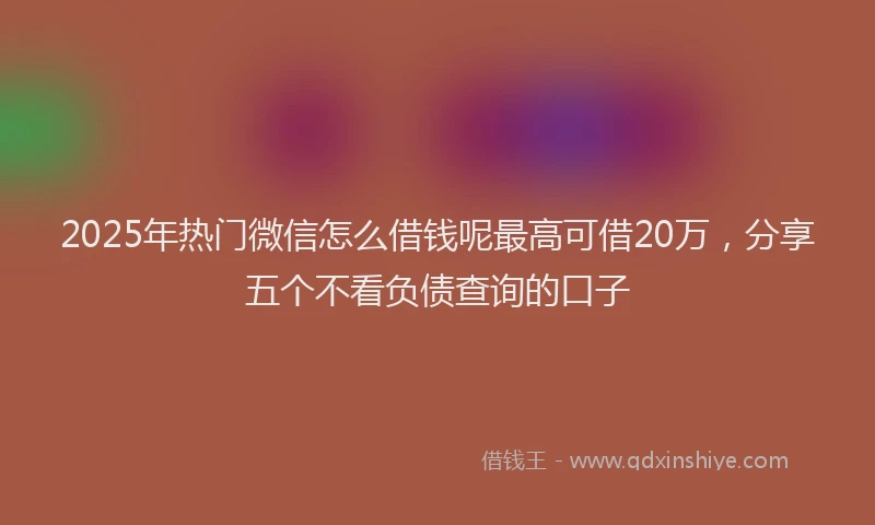 2025年热门微信怎么借钱呢最高可借20万，分享五个不看负债查询的口子