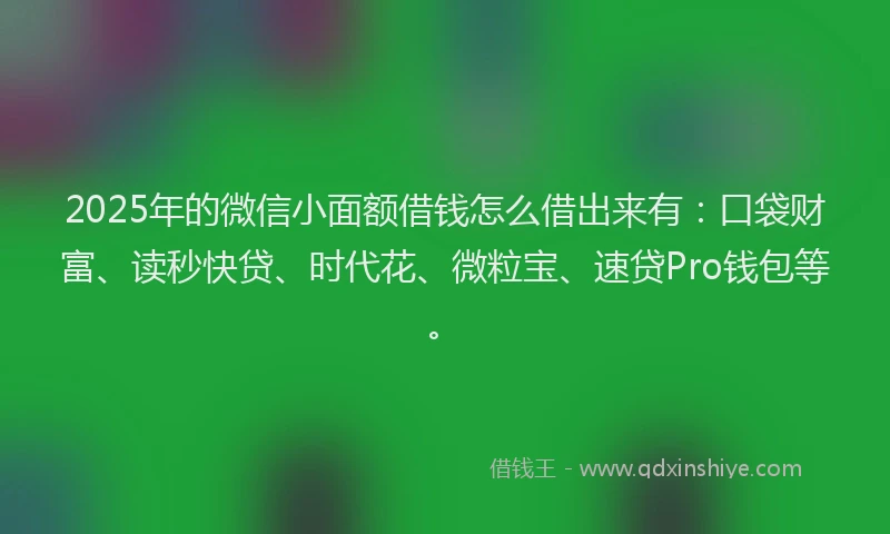 2025年的微信小面额借钱怎么借出来有：口袋财富、读秒快贷、时代花、微粒宝、速贷Pro钱包等。