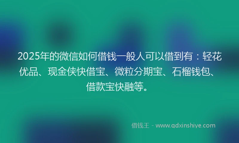 2025年的微信如何借钱一般人可以借到有：轻花优品、现金侠快借宝、微粒分期宝、石榴钱包、借款宝快融等。