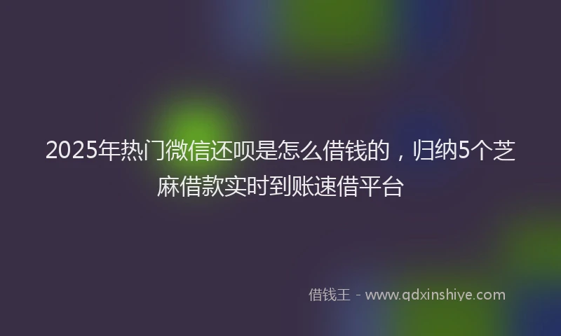 2025年热门微信还呗是怎么借钱的，归纳5个芝麻借款实时到账速借平台